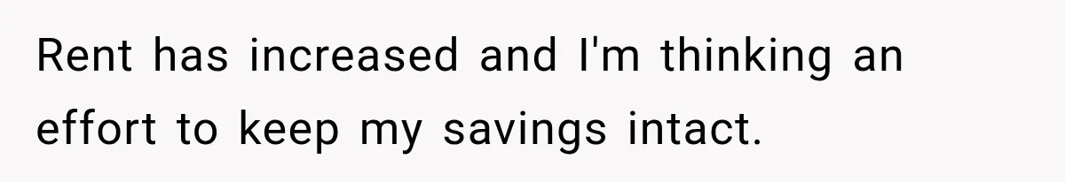 Rent has increased and I'm thinking an effort to keep my savings intact.