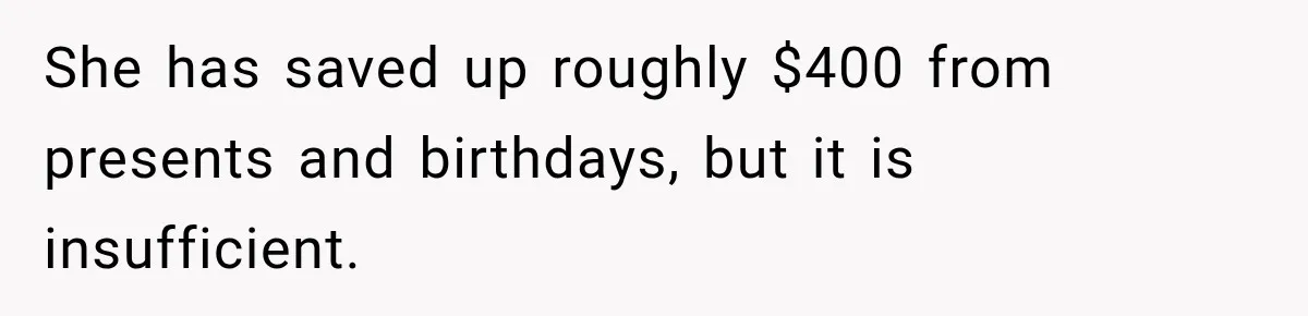 She has saved up roughly $400 from presents and birthdays, but it is insufficient.