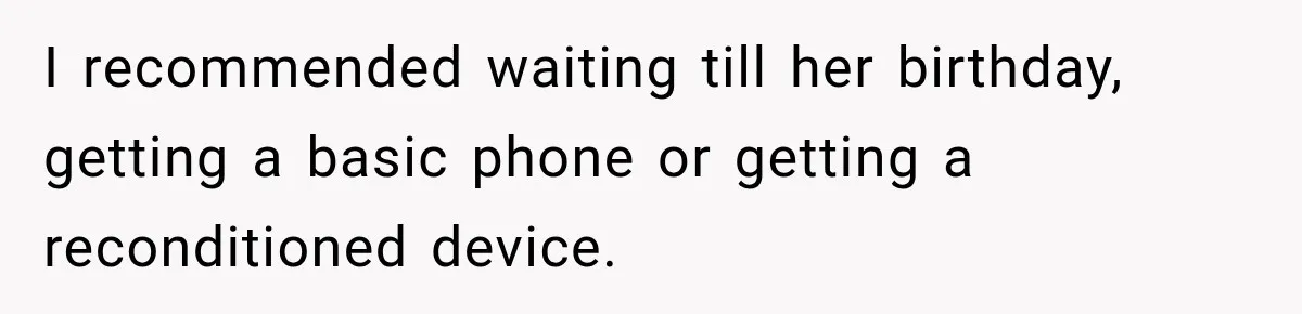 I recommended waiting till her birthday, getting a basic phone or getting a reconditioned device.
