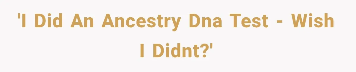 'I did an ancestry DNA test - wish I didnt?'