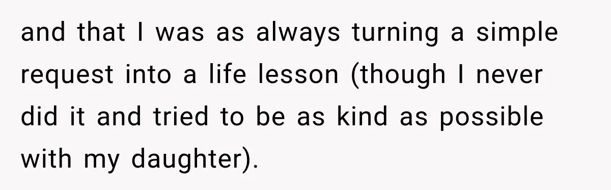 and that I was as always turning a simple request into a life lesson (though I never did it and tried to be as kind as possible with my daughter).