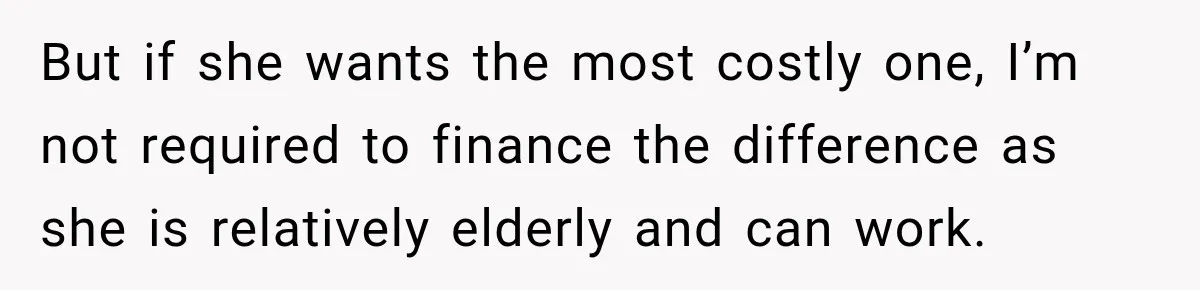 But if she wants the most costly one, I’m not required to finance the difference as she is relatively elderly and can work.