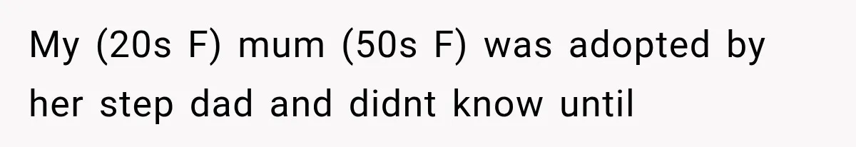 My (20s F) mum (50s F) was adopted by her step dad and didnt know until