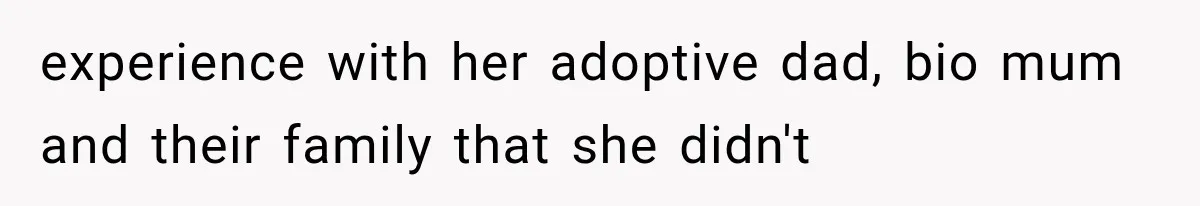 experience with her adoptive dad, bio mum and their family that she didn't