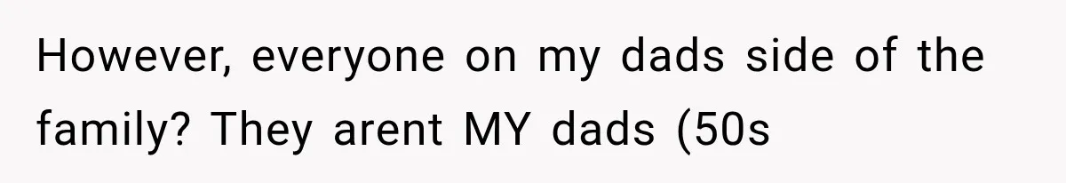 However, everyone on my dads side of the family? They arent MY dads (50s