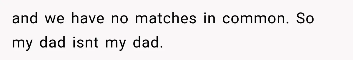 and we have no matches in common. So my dad isnt my dad.
