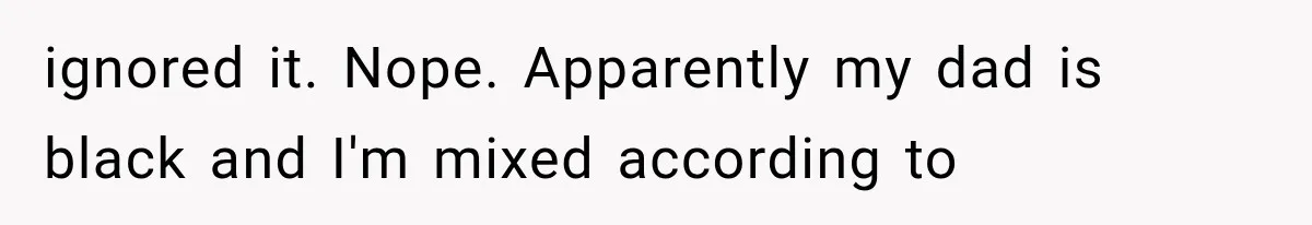 ignored it. Nope. Apparently my dad is black and I'm mixed according to