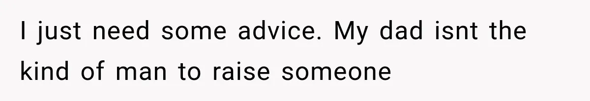 I just need some advice. My dad isnt the kind of man to raise someone