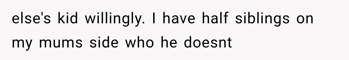 else's kid willingly. I have half siblings on my mums side who he doesnt