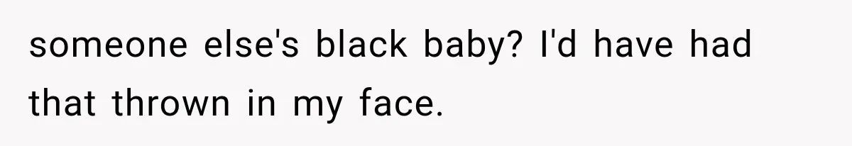 someone else's black baby? I'd have had that thrown in my face.