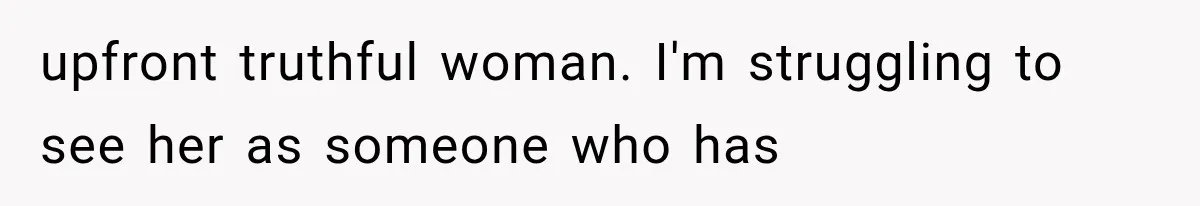 upfront truthful woman. I'm struggling to see her as someone who has