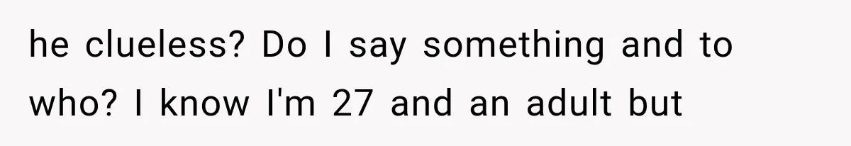 he clueless? Do I say something and to who? I know I'm 27 and an adult but