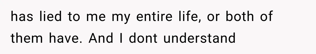 has lied to me my entire life, or both of them have. And I dont understand