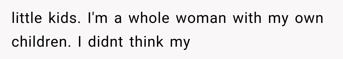 little kids. I'm a whole woman with my own children. I didnt think my