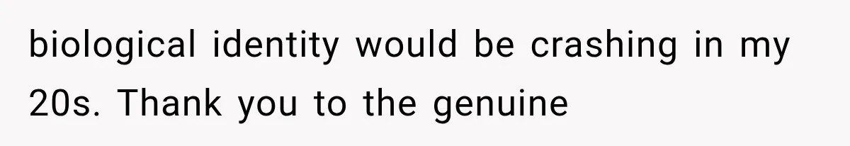 biological identity would be crashing in my 20s. Thank you to the genuine