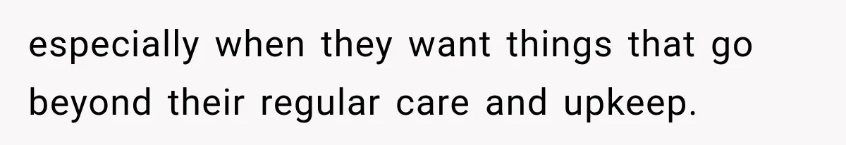 especially when they want things that go beyond their regular care and upkeep.