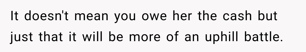 It doesn't mean you owe her the cash but just that it will be more of an uphill battle.