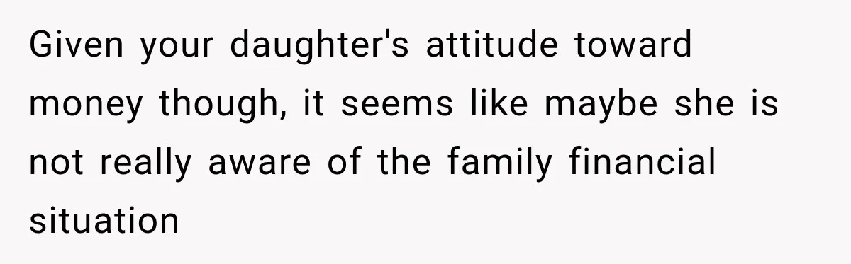 Given your daughter's attitude toward money though, it seems like maybe she is not really aware of the family financial situation