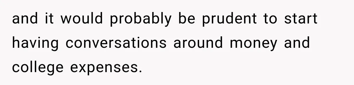 and it would probably be prudent to start having conversations around money and college expenses.