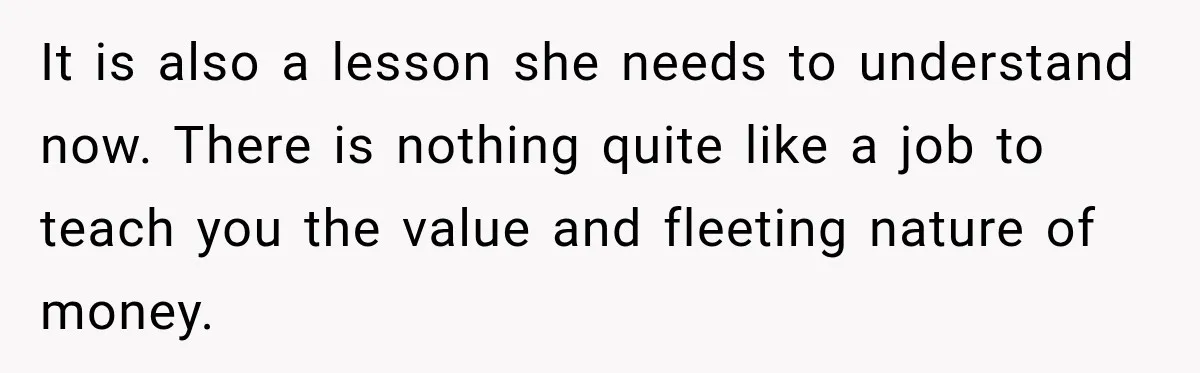 It is also a lesson she needs to understand now. There is nothing quite like a job to teach you the value and fleeting nature of money.