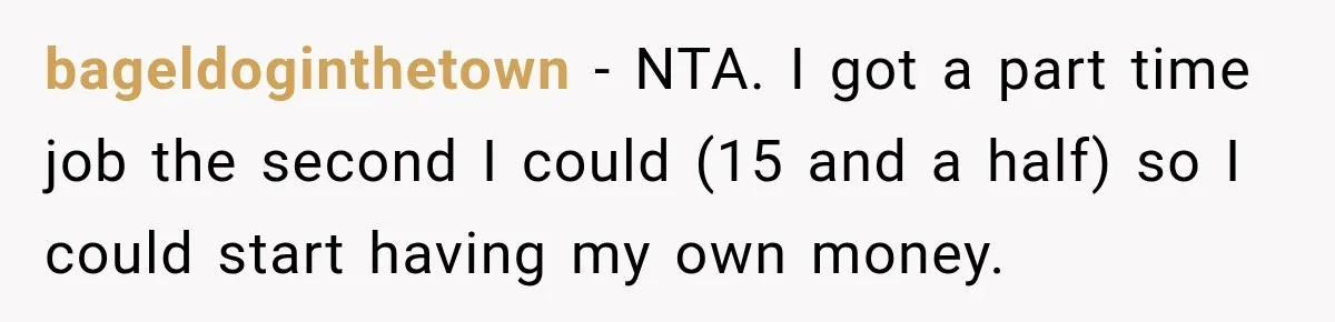 bageldoginthetown − NTA. I got a part time job the second I could (15 and a half) so I could start having my own money.