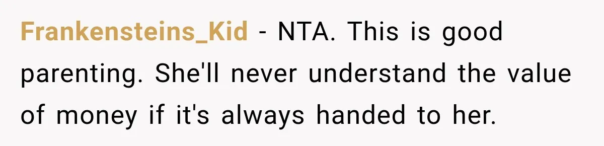 Frankensteins_Kid − NTA. This is good parenting. She'll never understand the value of money if it's always handed to her.