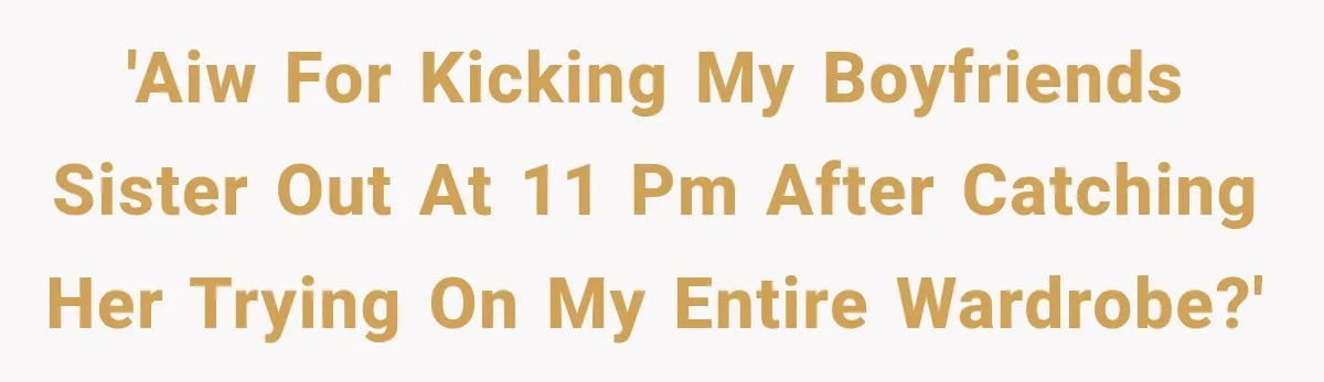 'AIW for kicking my boyfriends sister out at 11 PM after catching her trying on my entire wardrobe?'