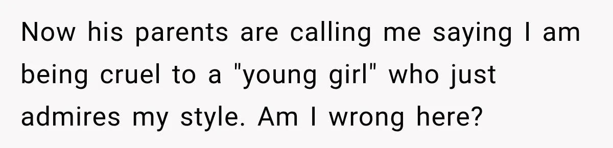Now his parents are calling me saying I am being cruel to a "young girl" who just admires my style. Am I wrong here?