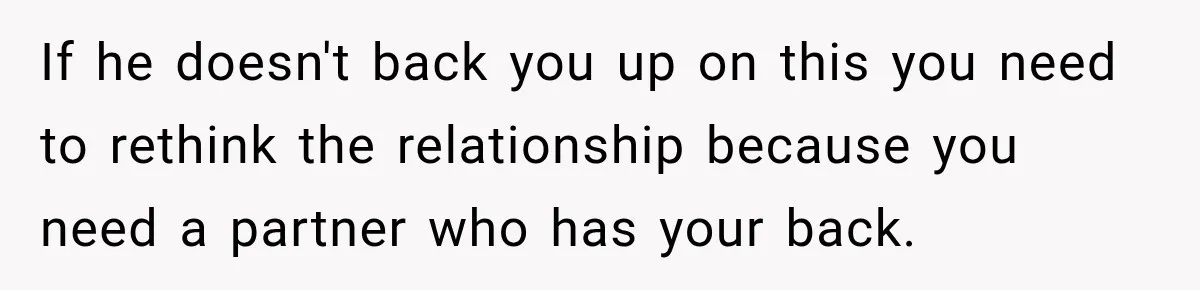 If he doesn't back you up on this you need to rethink the relationship because you need a partner who has your back.