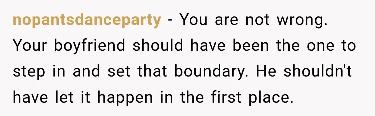 nopantsdanceparty − You are not wrong. Your boyfriend should have been the one to step in and set that boundary. He shouldn't have let it happen in the first place.