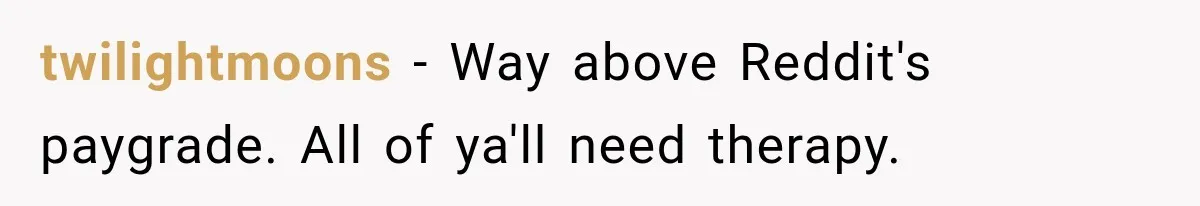twilightmoons − Way above Reddit's paygrade. All of ya'll need therapy.
