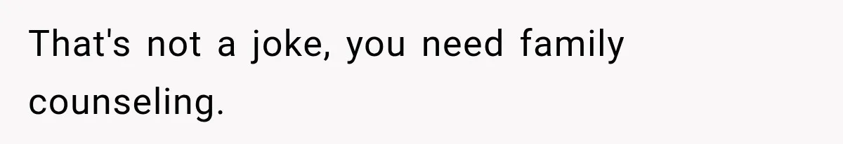 That's not a joke, you need family counseling.