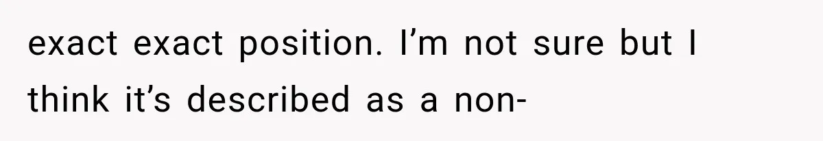exact exact position. I’m not sure but I think it’s described as a non-