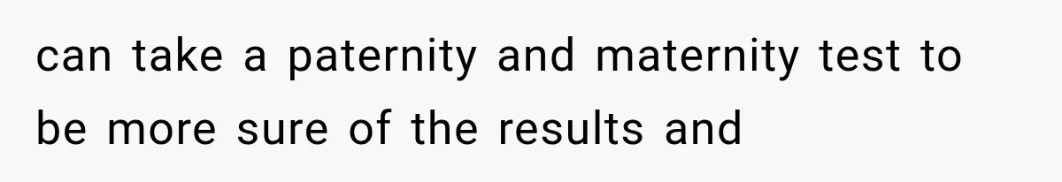 can take a paternity and maternity test to be more sure of the results and