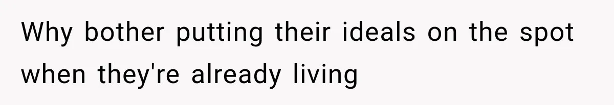 Why bother putting their ideals on the spot when they're already living