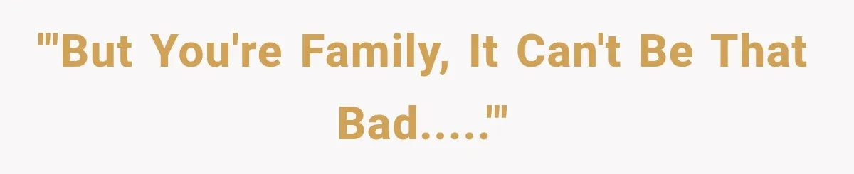 '"but you're family, it can't be that bad....."'