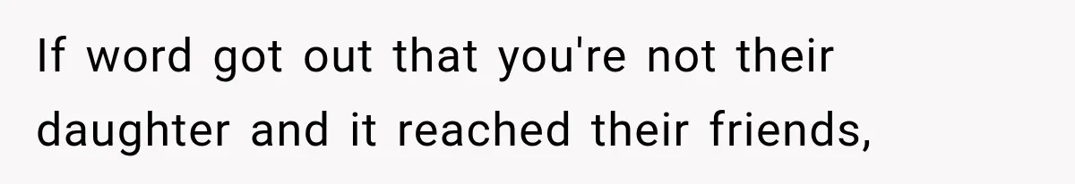 If word got out that you're not their daughter and it reached their friends,