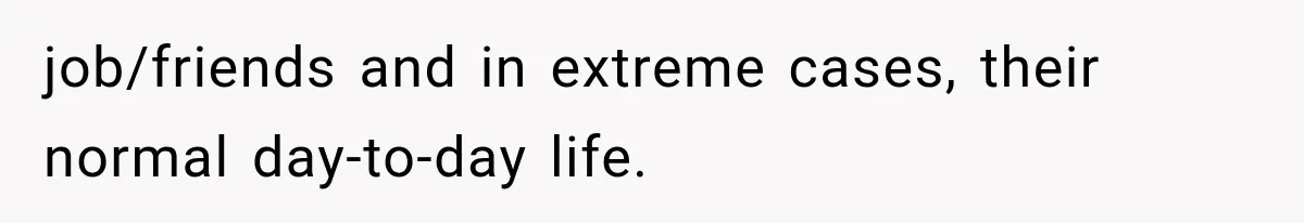 job/friends and in extreme cases, their normal day-to-day life.