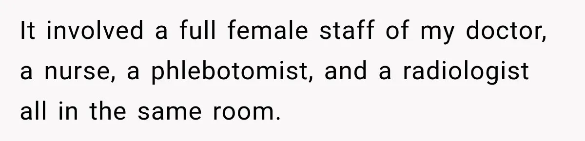 It involved a full female staff of my doctor, a nurse, a phlebotomist, and a radiologist all in the same room.
