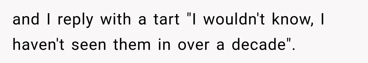 and I reply with a tart "I wouldn't know, I haven't seen them in over a decade".