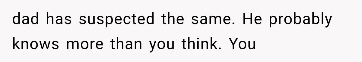 dad has suspected the same. He probably knows more than you think. You