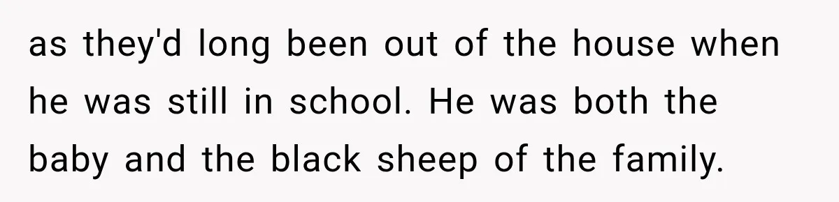 as they'd long been out of the house when he was still in school. He was both the baby and the black sheep of the family.