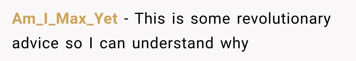 Am_I_Max_Yet − This is some revolutionary advice so I can understand why