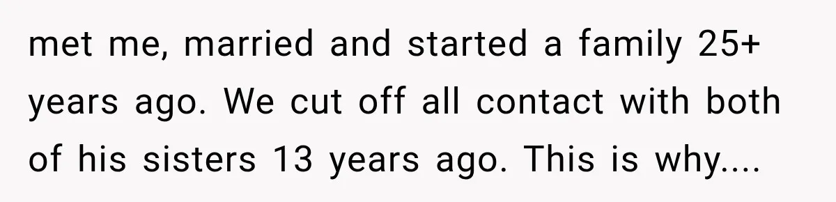 met me, married and started a family 25+ years ago. We cut off all contact with both of his sisters 13 years ago. This is why....