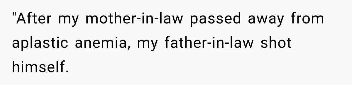 "After my mother-in-law passed away from aplastic anemia, my father-in-law shot himself.