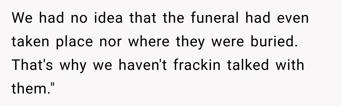 We had no idea that the funeral had even taken place nor where they were buried. That's why we haven't frackin talked with them."
