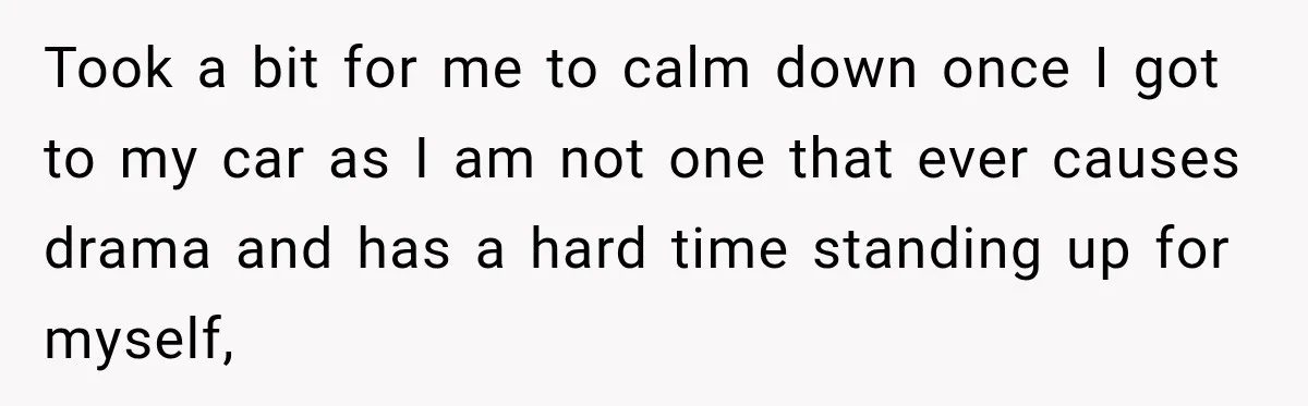 Took a bit for me to calm down once I got to my car as I am not one that ever causes drama and has a hard time standing up...
