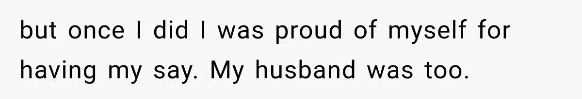 but once I did I was proud of myself for having my say. My husband was too.