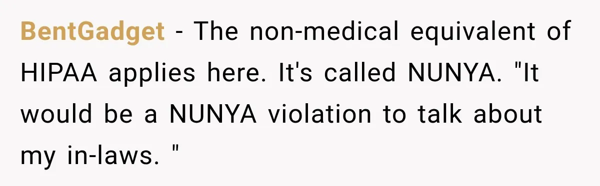 BentGadget − The non-medical equivalent of HIPAA applies here. It's called NUNYA. "It would be a NUNYA violation to talk about my in-laws. "