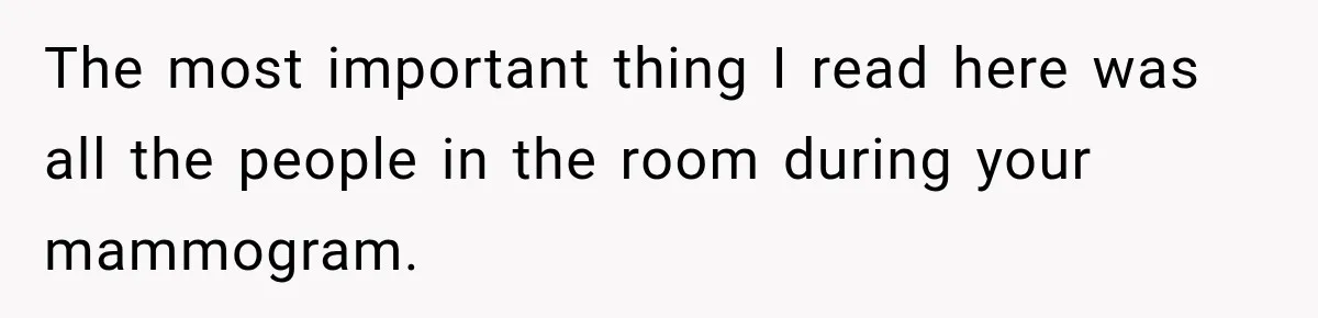 The most important thing I read here was all the people in the room during your mammogram.